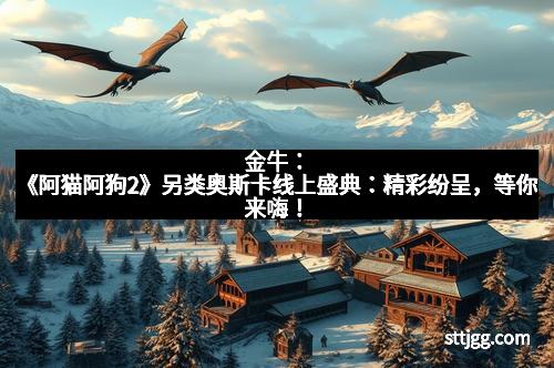 金牛：《阿猫阿狗2》另类奥斯卡线上盛典：精彩纷呈，等你来嗨！