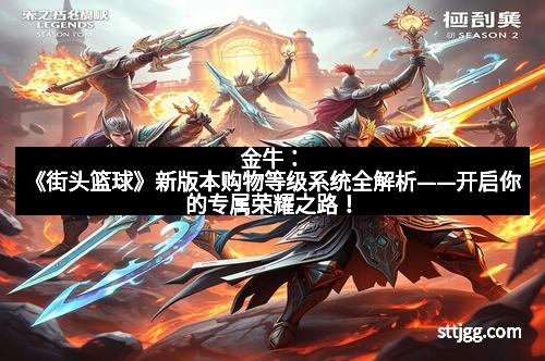 金牛：《街头篮球》新版本购物等级系统全解析——开启你的专属荣耀之路！