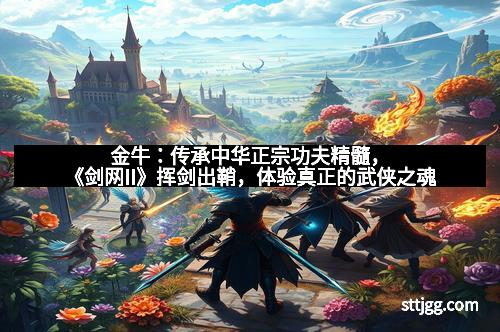 金牛：传承中华正宗功夫精髓，《剑网II》挥剑出鞘，体验真正的武侠之魂
