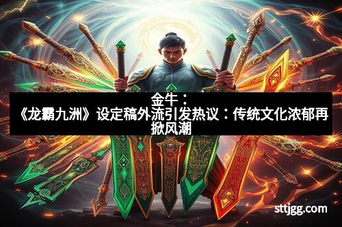 金牛：《龙霸九洲》设定稿外流引发热议：传统文化浓郁再掀风潮